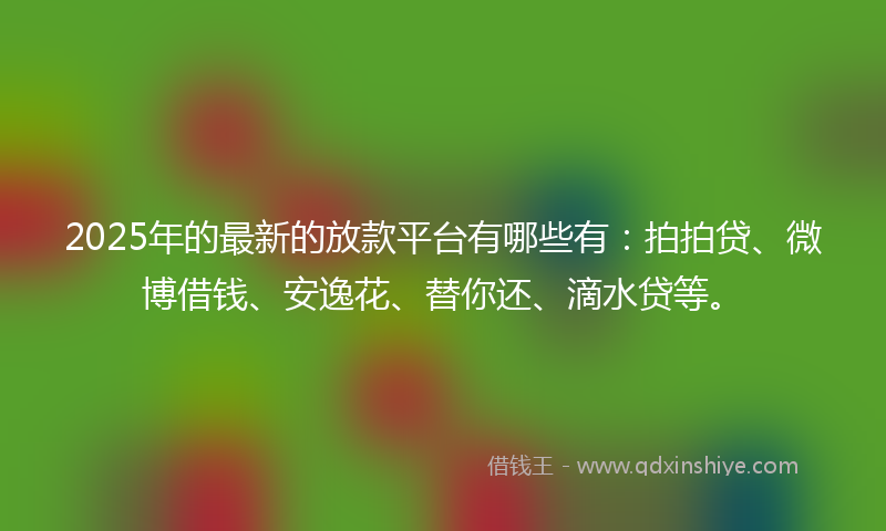 2025年的最新的放款平台有哪些有：拍拍贷、微博借钱、安逸花、替你还、滴水贷等。
