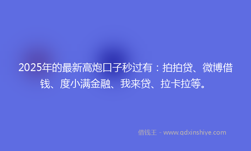 2025年的最新高炮口子秒过有：拍拍贷、微博借钱、度小满金融、我来贷、拉卡拉等。