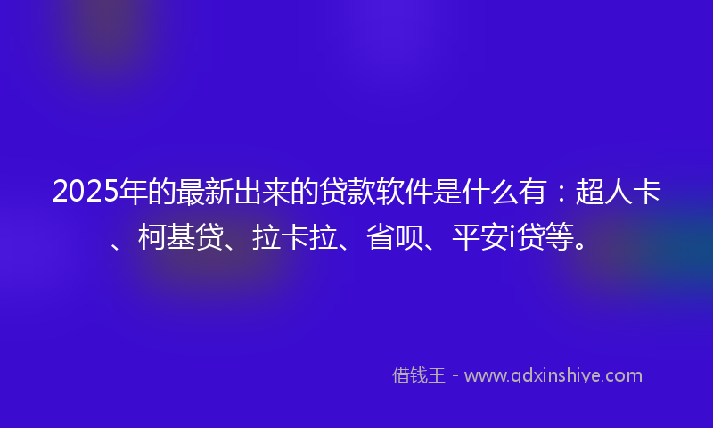 2025年的最新出来的贷款软件是什么有：超人卡、柯基贷、拉卡拉、省呗、平安i贷等。