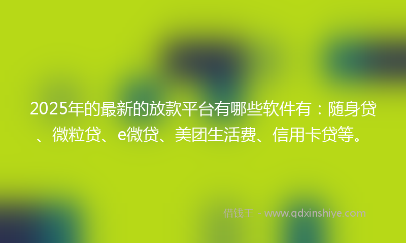 2025年的最新的放款平台有哪些软件有：随身贷、微粒贷、e微贷、美团生活费、信用卡贷等。