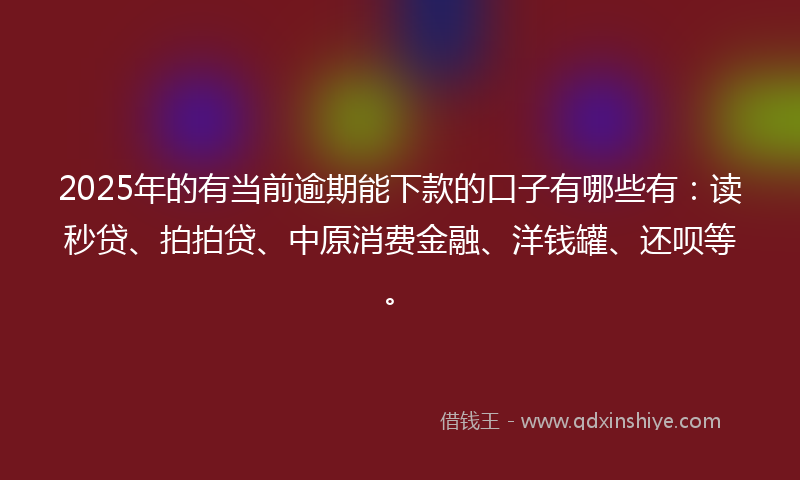 2025年的有当前逾期能下款的口子有哪些有：读秒贷、拍拍贷、中原消费金融、洋钱罐、还呗等。