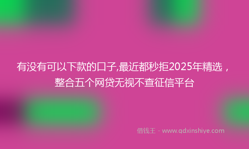 有没有可以下款的口子,最近都秒拒2025年精选，整合五个网贷无视不查征信平台