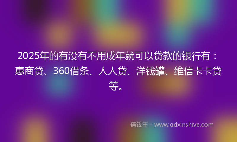 2025年的有没有不用成年就可以贷款的银行有：惠商贷、360借条、人人贷、洋钱罐、维信卡卡贷等。