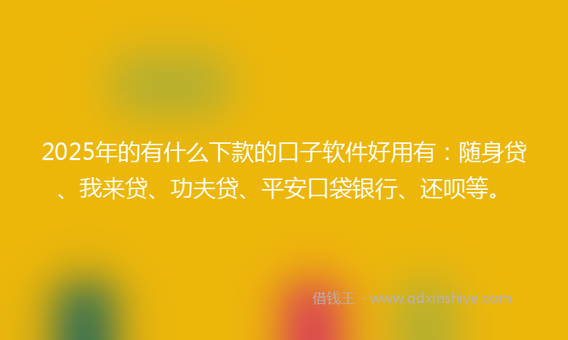 2025年的有什么下款的口子软件好用有：随身贷、我来贷、功夫贷、平安口袋银行、还呗等。