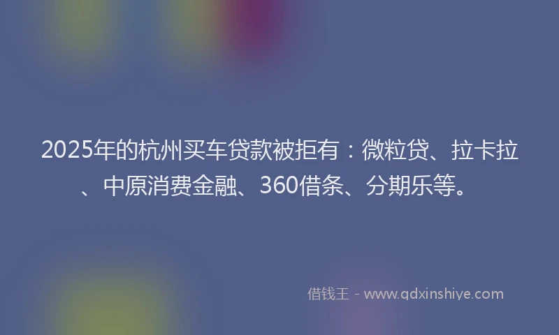 2025年的杭州买车贷款被拒有：微粒贷、拉卡拉、中原消费金融、360借条、分期乐等。