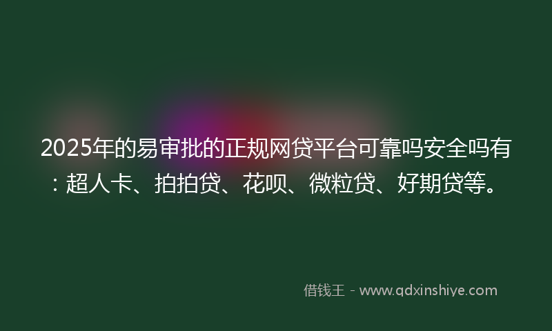 2025年的易审批的正规网贷平台可靠吗安全吗有：超人卡、拍拍贷、花呗、微粒贷、好期贷等。