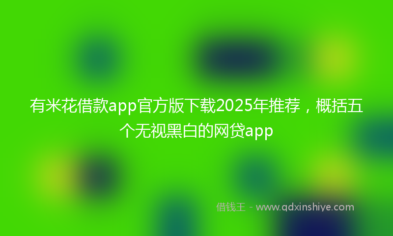 有米花借款app官方版下载2025年推荐，概括五个无视黑白的网贷app