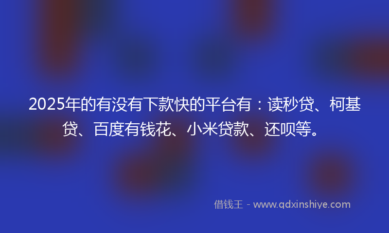 2025年的有没有下款快的平台有：读秒贷、柯基贷、百度有钱花、小米贷款、还呗等。