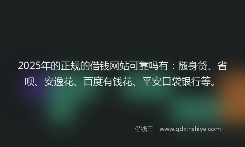 2025年的正规的借钱网站可靠吗有：随身贷、省呗、安逸花、百度有钱花、平安口袋银行等。
