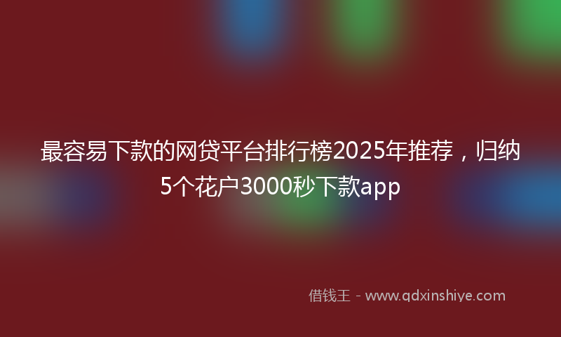 最容易下款的网贷平台排行榜2025年推荐，归纳5个花户3000秒下款app