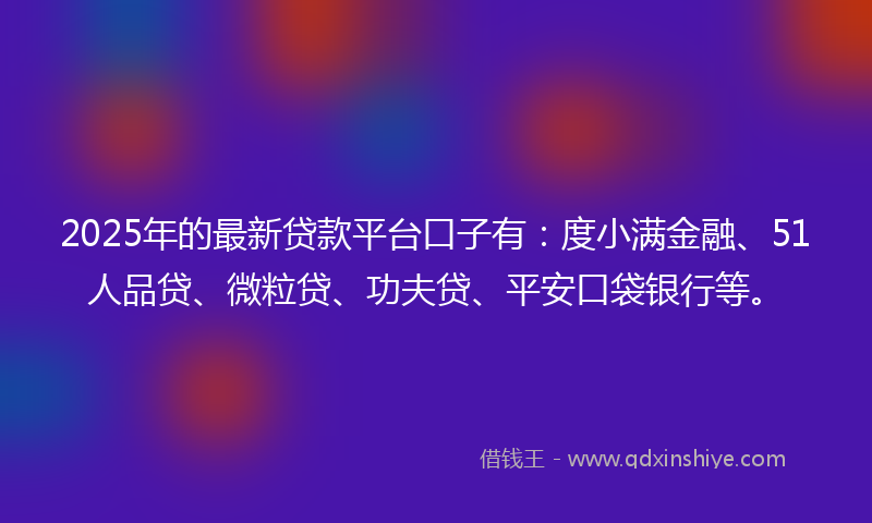 2025年的最新贷款平台口子有：度小满金融、51人品贷、微粒贷、功夫贷、平安口袋银行等。