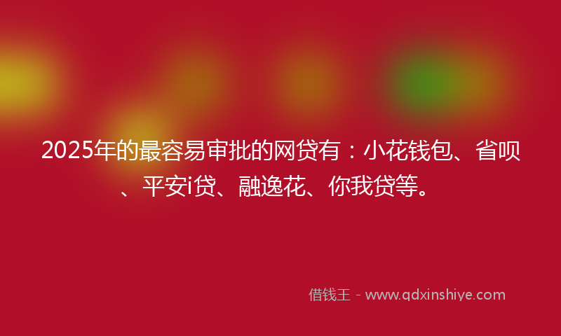 2025年的最容易审批的网贷有：小花钱包、省呗、平安i贷、融逸花、你我贷等。