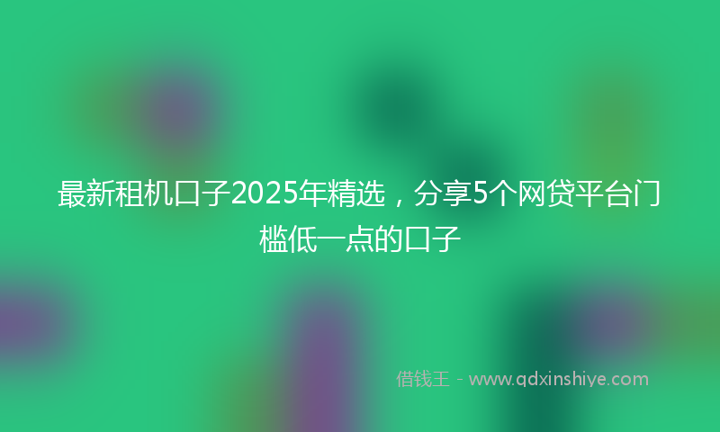 最新租机口子2025年精选，分享5个网贷平台门槛低一点的口子