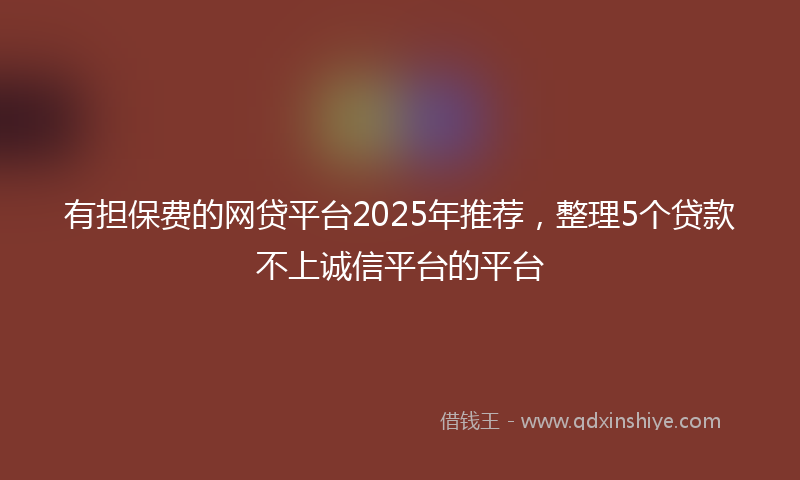 有担保费的网贷平台2025年推荐，整理5个贷款不上诚信平台的平台