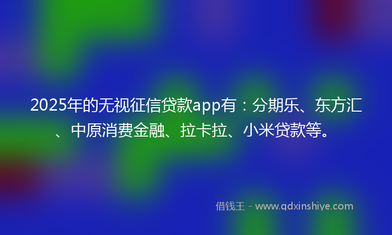 2025年的无视征信贷款app有：分期乐、东方汇、中原消费金融、拉卡拉、小米贷款等。