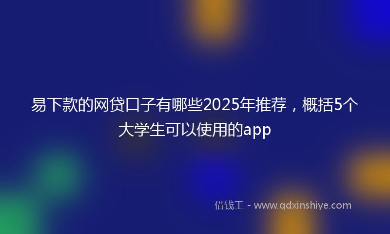 易下款的网贷口子有哪些2025年推荐，概括5个大学生可以使用的app