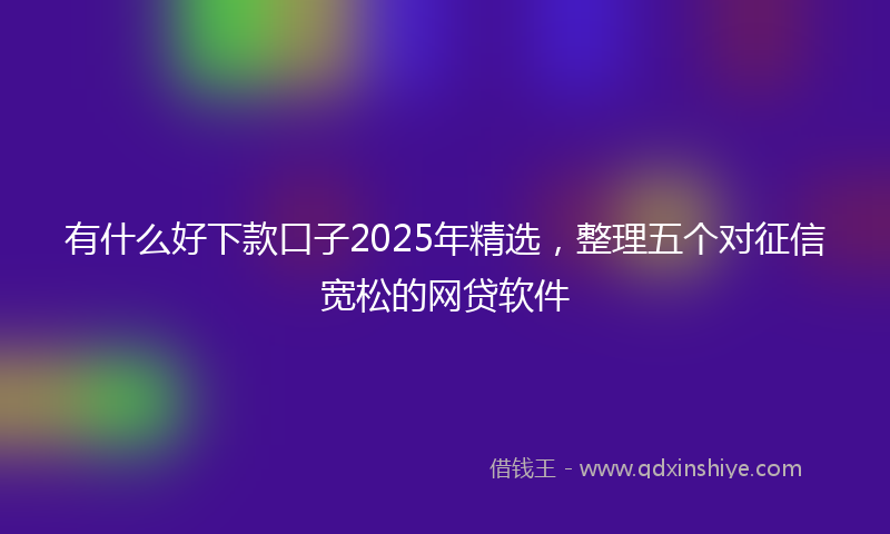 有什么好下款口子2025年精选，整理五个对征信宽松的网贷软件