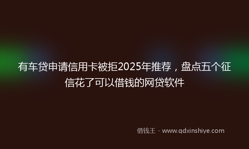 有车贷申请信用卡被拒2025年推荐，盘点五个征信花了可以借钱的网贷软件