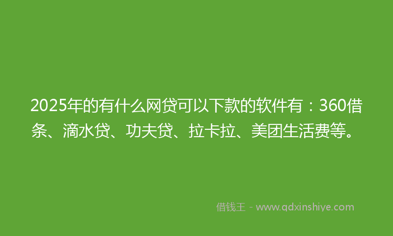 2025年的有什么网贷可以下款的软件有：360借条、滴水贷、功夫贷、拉卡拉、美团生活费等。