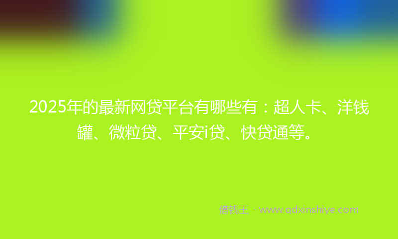 2025年的最新网贷平台有哪些有：超人卡、洋钱罐、微粒贷、平安i贷、快贷通等。