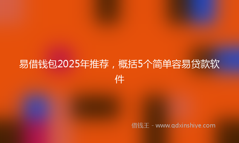 易借钱包2025年推荐，概括5个简单容易贷款软件