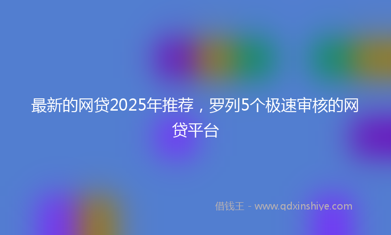 最新的网贷2025年推荐，罗列5个极速审核的网贷平台