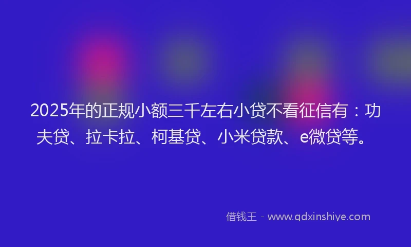 2025年的正规小额三千左右小贷不看征信有：功夫贷、拉卡拉、柯基贷、小米贷款、e微贷等。