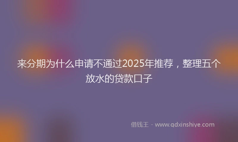 来分期为什么申请不通过2025年推荐，整理五个放水的贷款口子