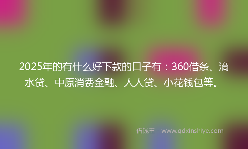 2025年的有什么好下款的口子有：360借条、滴水贷、中原消费金融、人人贷、小花钱包等。