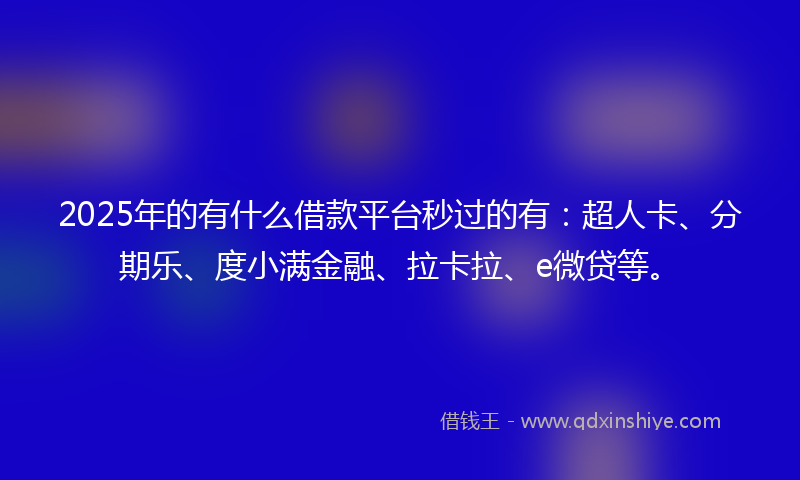 2025年的有什么借款平台秒过的有：超人卡、分期乐、度小满金融、拉卡拉、e微贷等。