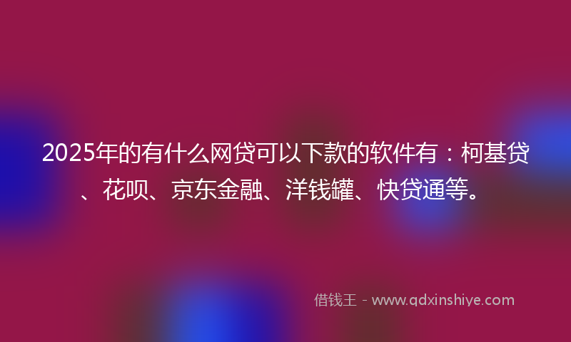 2025年的有什么网贷可以下款的软件有：柯基贷、花呗、京东金融、洋钱罐、快贷通等。