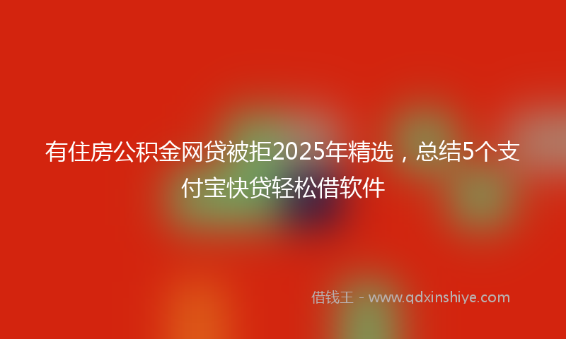 有住房公积金网贷被拒2025年精选，总结5个支付宝快贷轻松借软件
