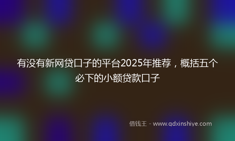 有没有新网贷口子的平台2025年推荐，概括五个必下的小额贷款口子