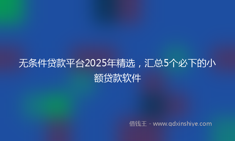 无条件贷款平台2025年精选，汇总5个必下的小额贷款软件