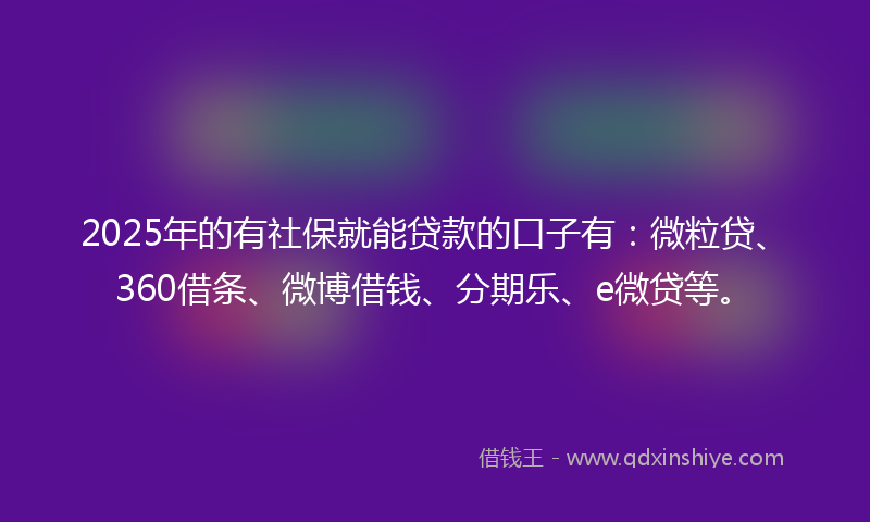 2025年的有社保就能贷款的口子有：微粒贷、360借条、微博借钱、分期乐、e微贷等。