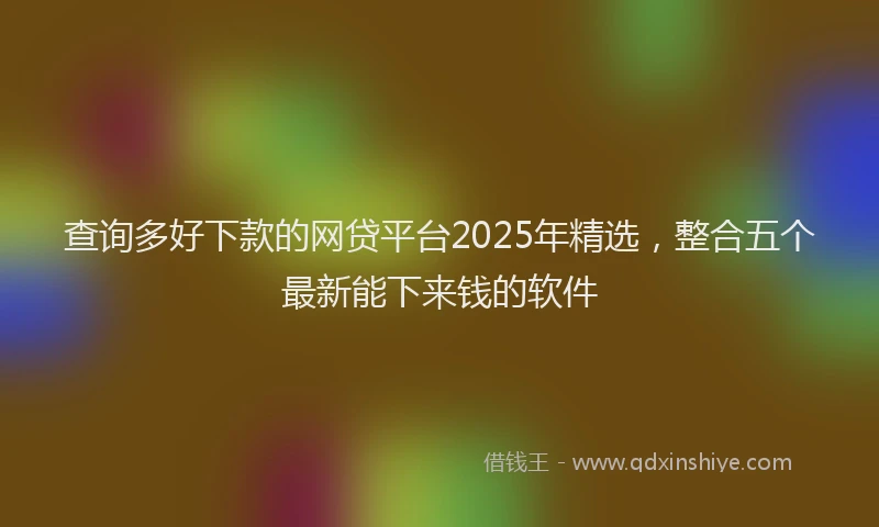 查询多好下款的网贷平台2025年精选，整合五个最新能下来钱的软件