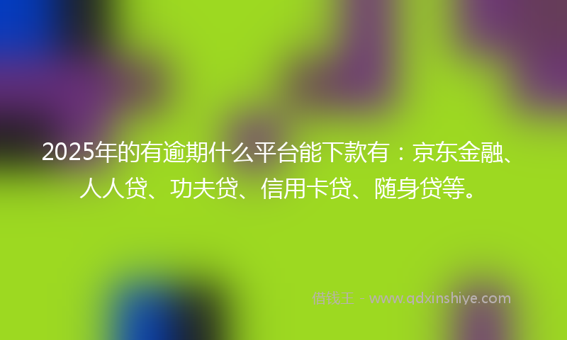 2025年的有逾期什么平台能下款有：京东金融、人人贷、功夫贷、信用卡贷、随身贷等。
