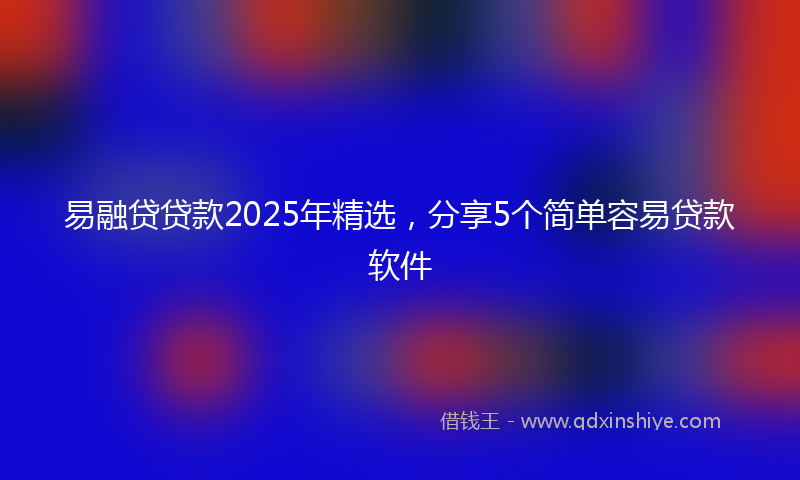 易融贷贷款2025年精选，分享5个简单容易贷款软件