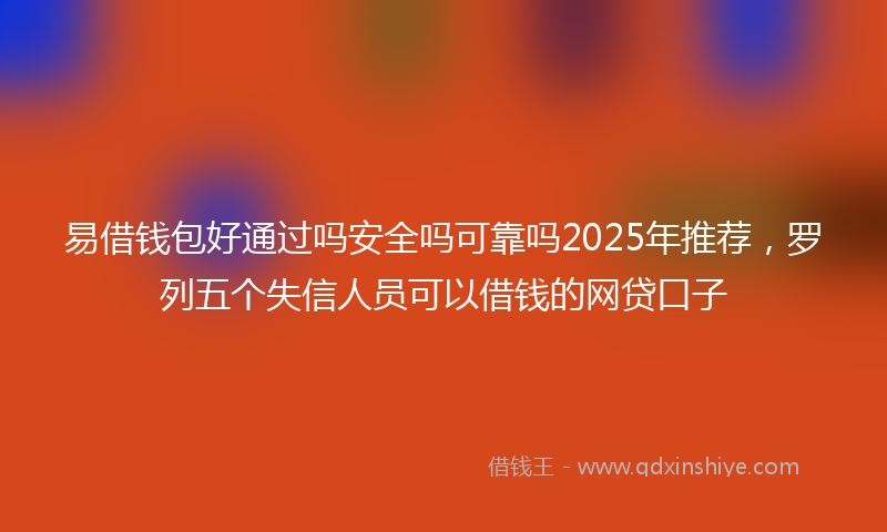 易借钱包好通过吗安全吗可靠吗2025年推荐，罗列五个失信人员可以借钱的网贷口子