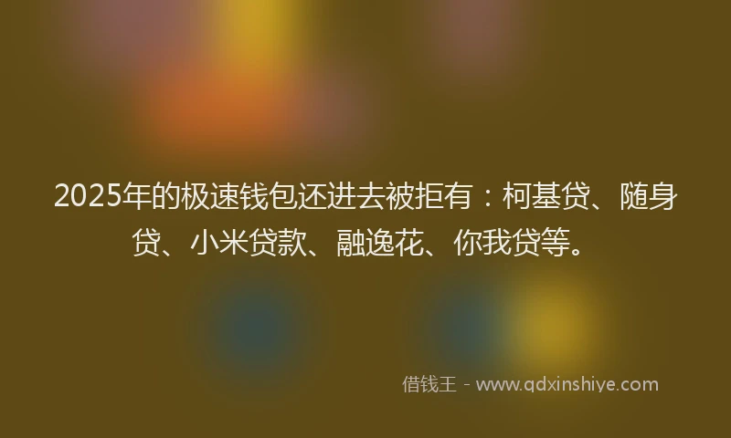 2025年的极速钱包还进去被拒有：柯基贷、随身贷、小米贷款、融逸花、你我贷等。