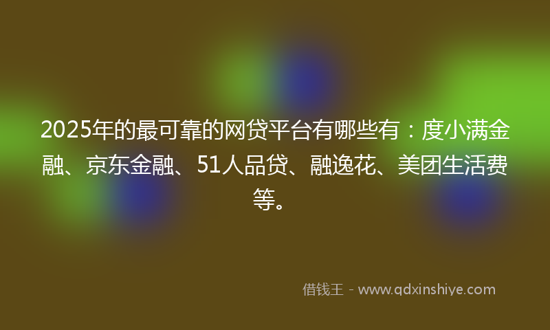 2025年的最可靠的网贷平台有哪些有：度小满金融、京东金融、51人品贷、融逸花、美团生活费等。