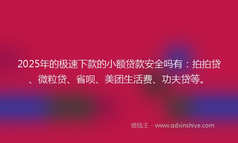 2025年的极速下款的小额贷款安全吗有：拍拍贷、微粒贷、省呗、美团生活费、功夫贷等。