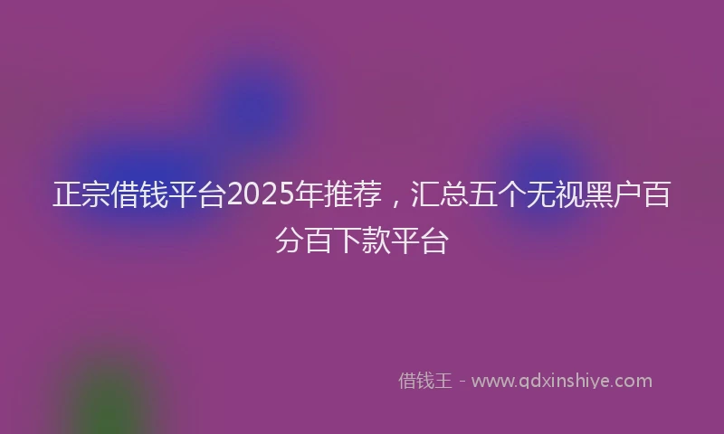 正宗借钱平台2025年推荐，汇总五个无视黑户百分百下款平台