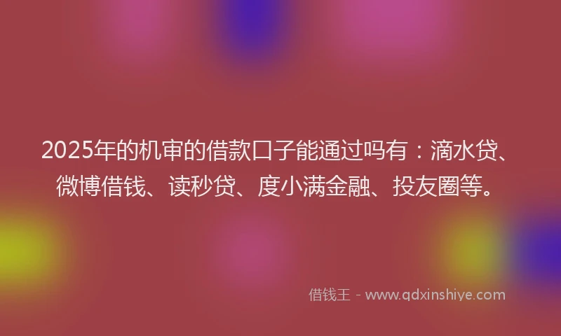 2025年的机审的借款口子能通过吗有:滴水贷、微博借钱、读秒贷、度小满金融、投友圈等。