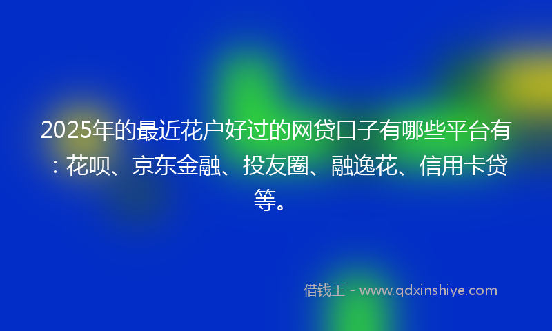 2025年的最近花户好过的网贷口子有哪些平台有：花呗、京东金融、投友圈、融逸花、信用卡贷等。