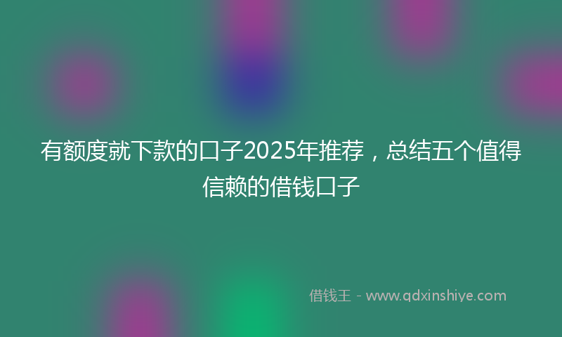 有额度就下款的口子2025年推荐，总结五个值得信赖的借钱口子