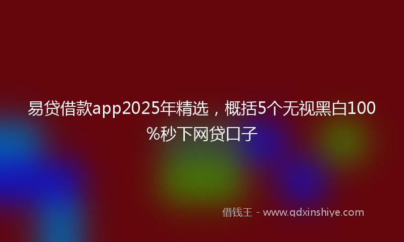 易贷借款app2025年精选，概括5个无视黑白100%秒下网贷口子
