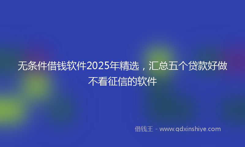 无条件借钱软件2025年精选，汇总五个贷款好做不看征信的软件