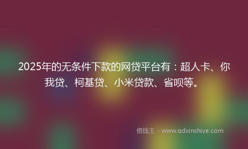 2025年的无条件下款的网贷平台有：超人卡、你我贷、柯基贷、小米贷款、省呗等。