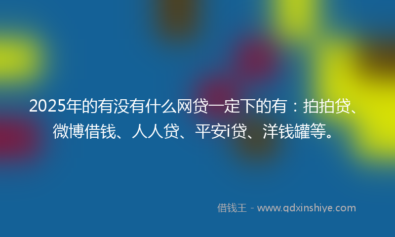 2025年的有没有什么网贷一定下的有：拍拍贷、微博借钱、人人贷、平安i贷、洋钱罐等。
